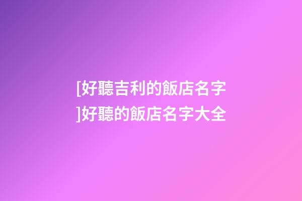 [好聽吉利的飯店名字]好聽的飯店名字大全-第1張-店鋪起名-玄機派
